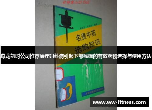 尊龙凯时公司推荐治疗妇科病引起下部瘙痒的有效药物选择与使用方法