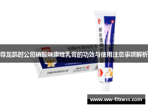 尊龙凯时公司硝酸咪康唑乳膏的功效与使用注意事项解析