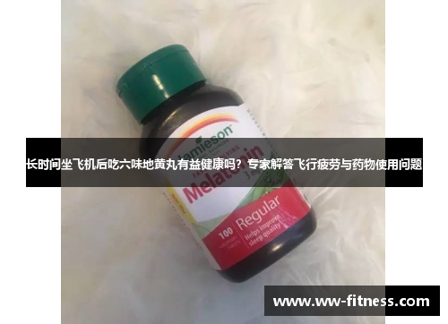 长时间坐飞机后吃六味地黄丸有益健康吗?专家解答飞行疲劳与药物使用问题