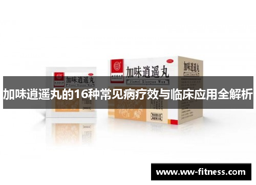 加味逍遥丸的16种常见病疗效与临床应用全解析