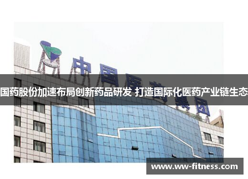 国药股份加速布局创新药品研发 打造国际化医药产业链生态