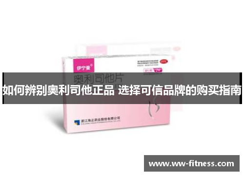 如何辨别奥利司他正品 选择可信品牌的购买指南