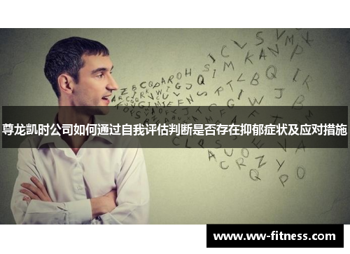 尊龙凯时公司如何通过自我评估判断是否存在抑郁症状及应对措施
