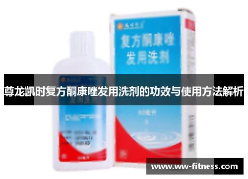 尊龙凯时复方酮康唑发用洗剂的功效与使用方法解析