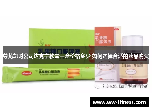 尊龙凯时公司达克宁软膏一盒价格多少 如何选择合适的药品购买