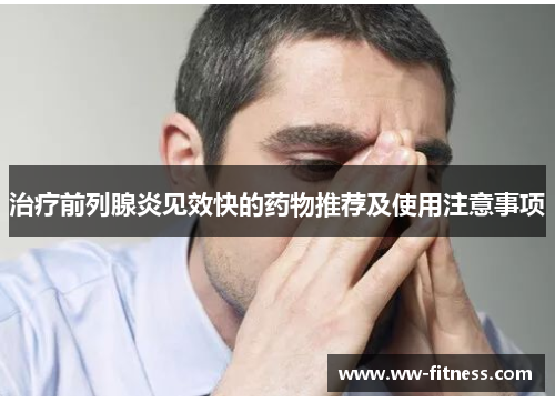 治疗前列腺炎见效快的药物推荐及使用注意事项