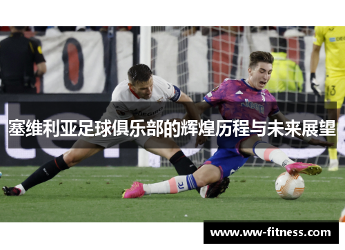塞维利亚足球俱乐部的辉煌历程与未来展望