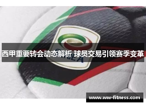 西甲重要转会动态解析 球员交易引领赛季变革